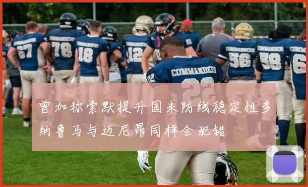 曾加称索默提升国米防线稳定性多纳鲁马与迈尼昂同样会犯错