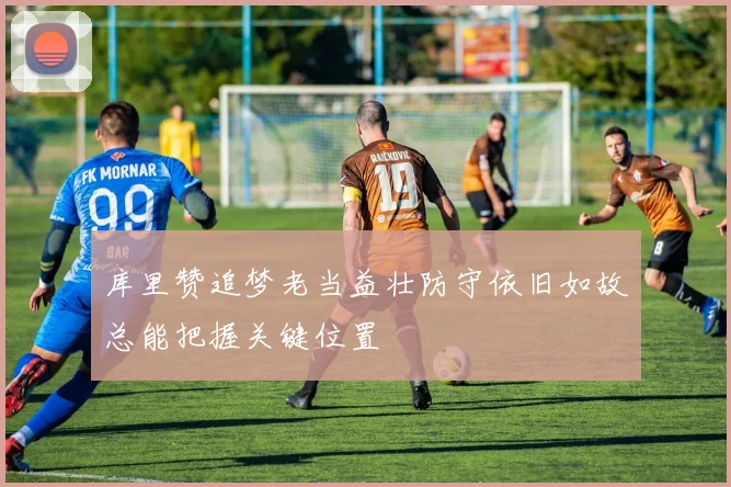 库里赞追梦老当益壮防守依旧如故总能把握关键位置