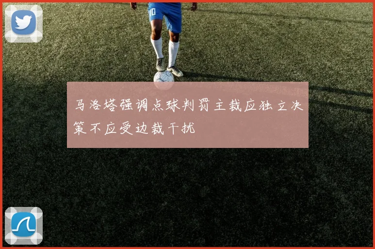 马洛塔强调点球判罚主裁应独立决策不应受边裁干扰