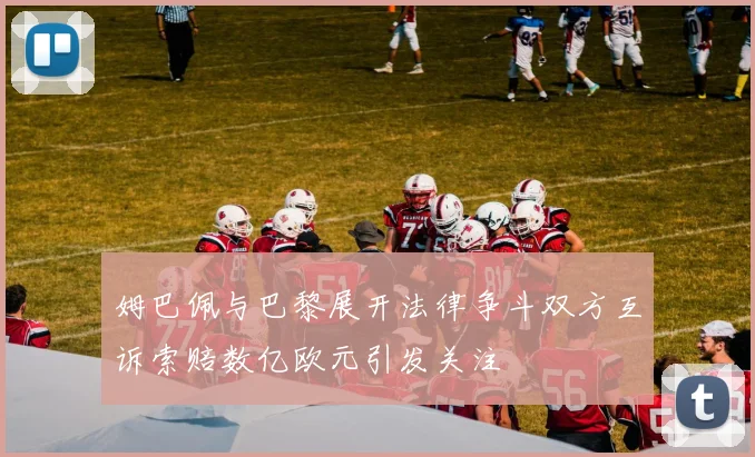 姆巴佩与巴黎展开法律争斗双方互诉索赔数亿欧元引发关注