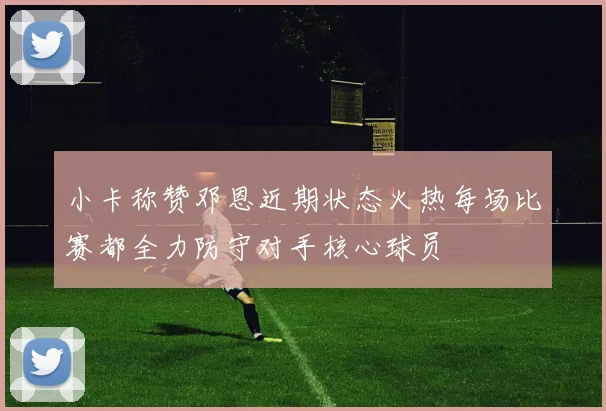 小卡称赞邓恩近期状态火热每场比赛都全力防守对手核心球员